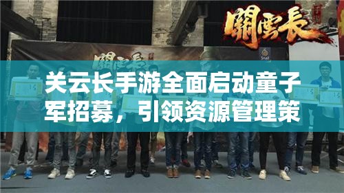 关云长手游全面启动童子军招募，引领资源管理策略新篇章