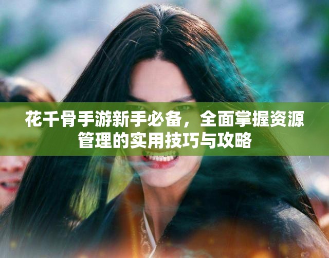 花千骨手游新手必备，全面掌握资源管理的实用技巧与攻略