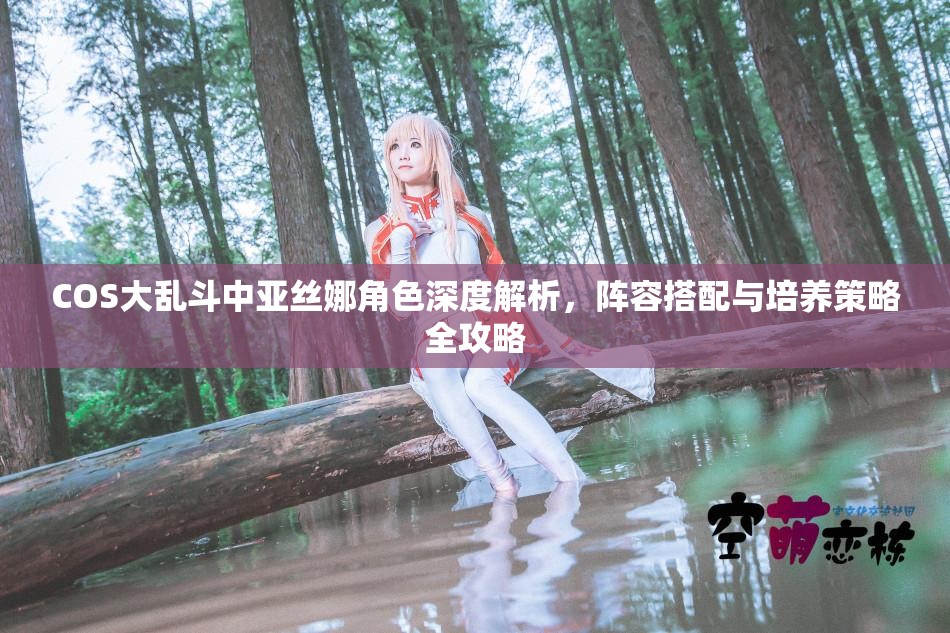 COS大乱斗中亚丝娜角色深度解析，阵容搭配与培养策略全攻略
