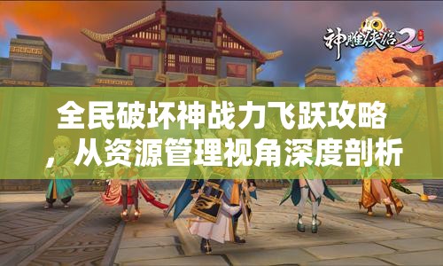全民破坏神战力飞跃攻略，从资源管理视角深度剖析快速提升技巧