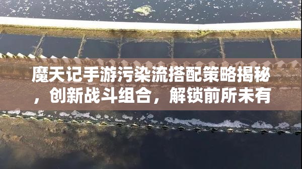 魔天记手游污染流搭配策略揭秘，创新战斗组合，解锁前所未有的战斗新境界
