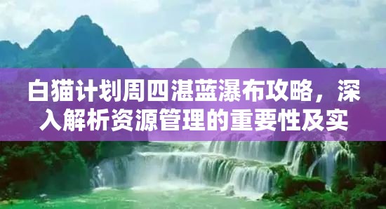 白猫计划周四湛蓝瀑布攻略，深入解析资源管理的重要性及实施高效利用策略