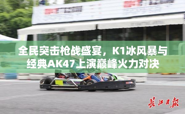 全民突击枪战盛宴，K1冰风暴与经典AK47上演巅峰火力对决