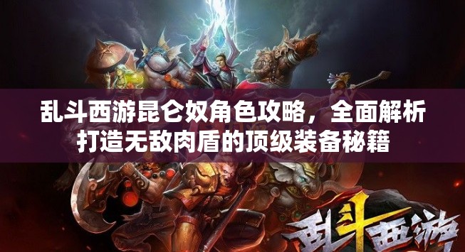 乱斗西游昆仑奴角色攻略，全面解析打造无敌肉盾的顶级装备秘籍