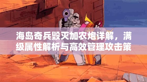 海岛奇兵毁灭加农炮详解，满级属性解析与高效管理攻击策略