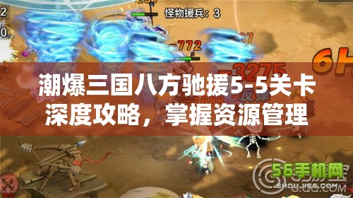 潮爆三国八方驰援5-5关卡深度攻略，掌握资源管理艺术，轻松通关秘籍