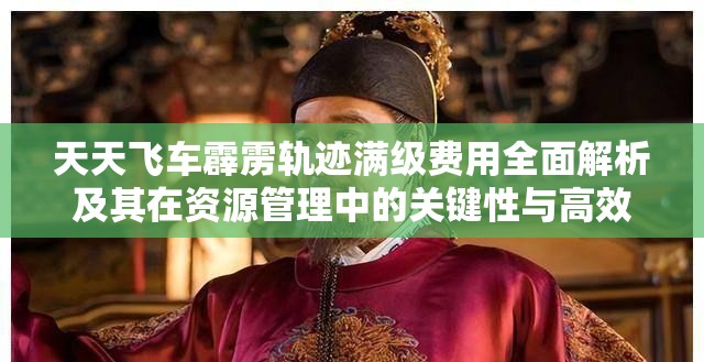 天天飞车霹雳轨迹满级费用全面解析及其在资源管理中的关键性与高效分配策略