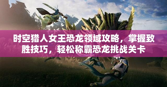 时空猎人女王恐龙领域攻略，掌握致胜技巧，轻松称霸恐龙挑战关卡