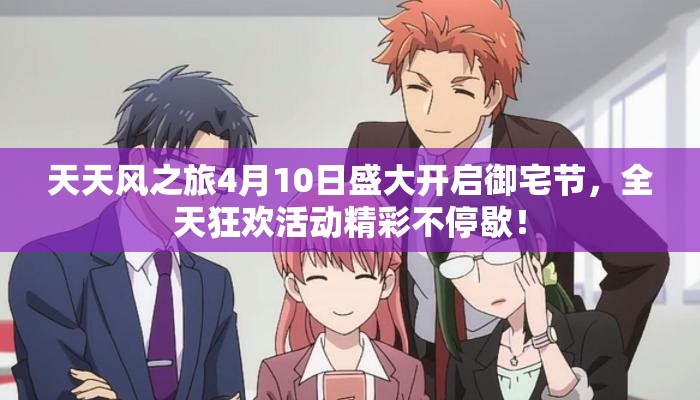 天天风之旅4月10日盛大开启御宅节，全天狂欢活动精彩不停歇！