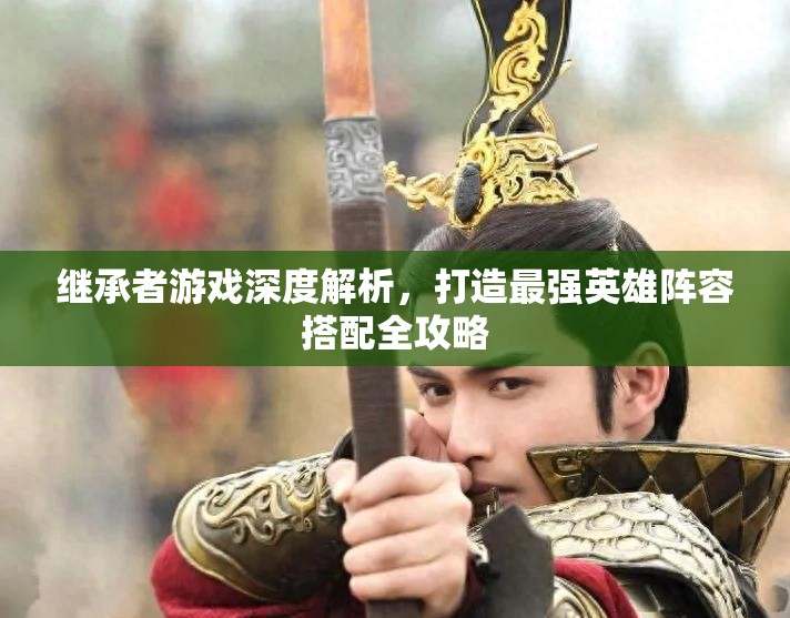 继承者游戏深度解析，打造最强英雄阵容搭配全攻略