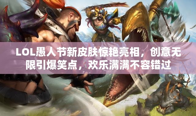 LOL愚人节新皮肤惊艳亮相，创意无限引爆笑点，欢乐满满不容错过