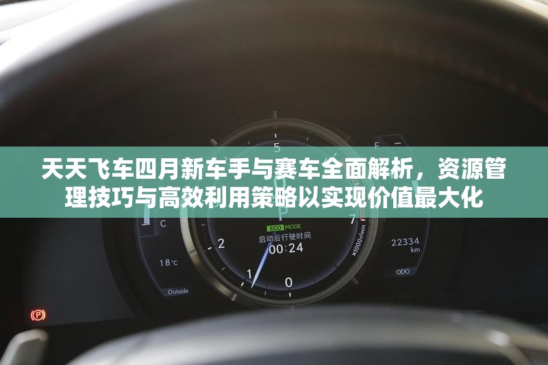 天天飞车四月新车手与赛车全面解析，资源管理技巧与高效利用策略以实现价值最大化