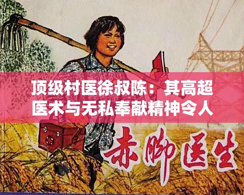 顶级村医徐叔陈：其高超医术与无私奉献精神令人敬仰