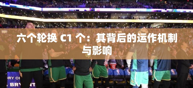 六个轮换 C1 个：其背后的运作机制与影响