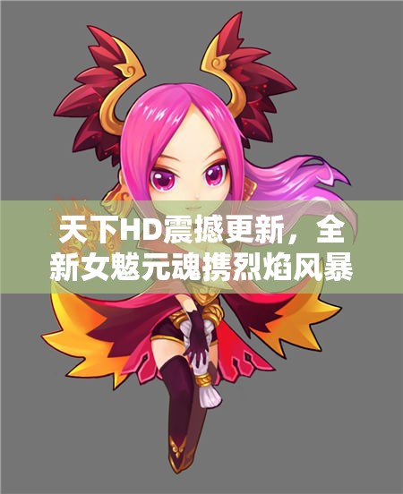 天下HD震撼更新，全新女魃元魂携烈焰风暴席卷而来，重塑游戏格局