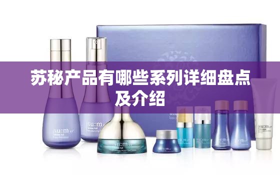 苏秘产品有哪些系列详细盘点及介绍