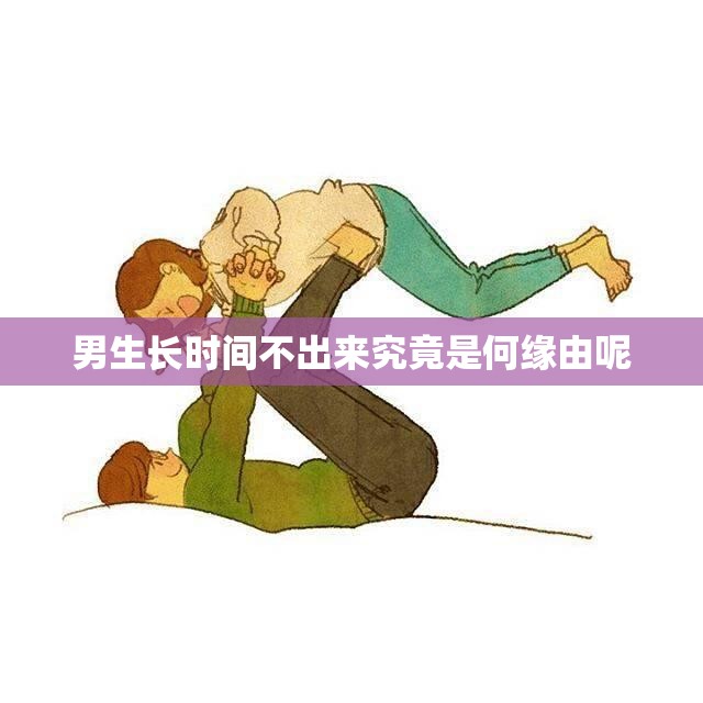 男生长时间不出来究竟是何缘由呢