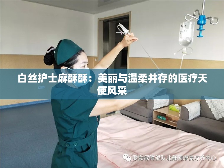白丝护士麻酥酥：美丽与温柔并存的医疗天使风采