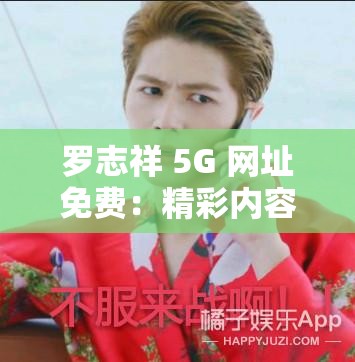 罗志祥 5G 网址免费：精彩内容不容错过