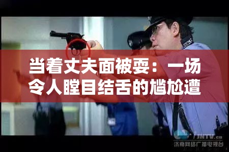 当着丈夫面被耍：一场令人瞠目结舌的尴尬遭遇