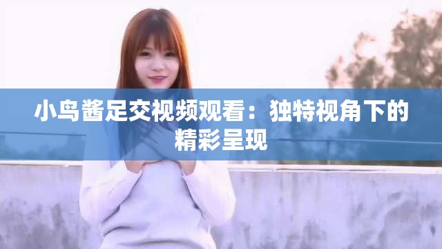 小鸟酱足交视频观看：独特视角下的精彩呈现