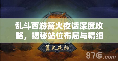 乱斗西游篝火夜话深度攻略，揭秘站位布局与精细操作制胜的绝密技巧