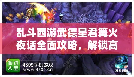 乱斗西游武德星君篝火夜话全面攻略，解锁高效打法技巧与策略