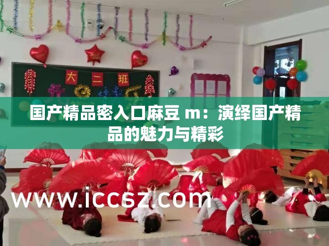 国产精品密入口麻豆 m：演绎国产精品的魅力与精彩