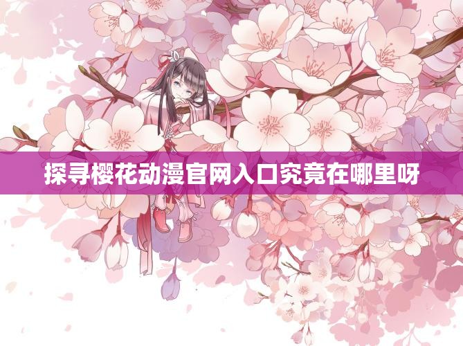 探寻樱花动漫官网入口究竟在哪里呀