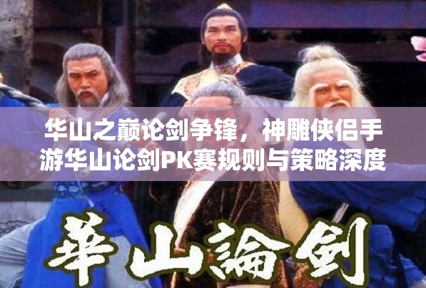 华山之巅论剑争锋，神雕侠侣手游华山论剑PK赛规则与策略深度剖析