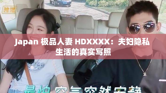 Japan 极品人妻 HDXXXX：夫妇隐私生活的真实写照