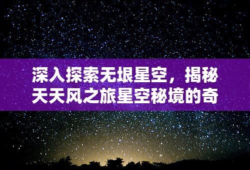 深入探索无垠星空，揭秘天天风之旅星空秘境的奇幻冒险旅程
