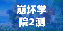 崩坏学院2测试服2.0，一场革新与惊喜并存的全新冒险之旅即将启程