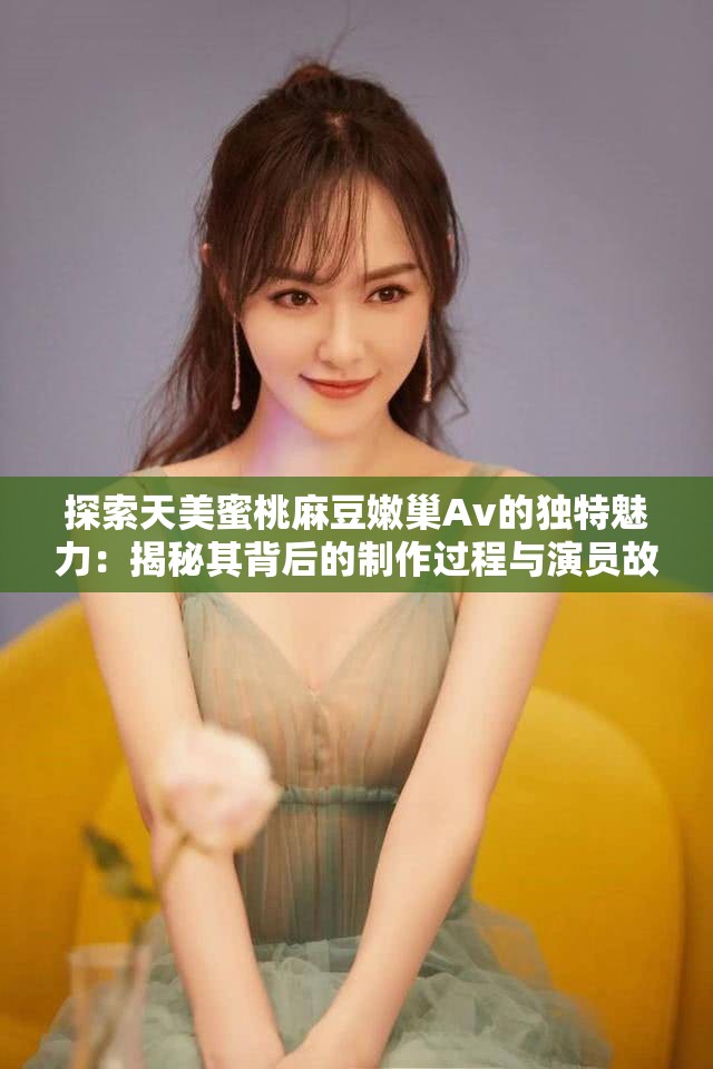 探索天美蜜桃麻豆嫩巢Av的独特魅力：揭秘其背后的制作过程与演员故事