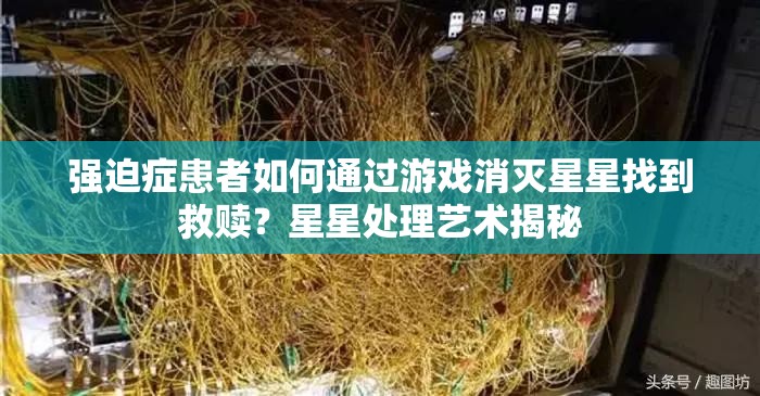 强迫症患者如何通过游戏消灭星星找到救赎？星星处理艺术揭秘