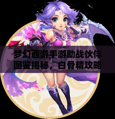 梦幻西游手游助战伙伴图鉴揭秘，白骨精攻略，如何轻松驾驭这位妖娆伙伴？