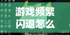 游戏频繁闪退怎么办？探索闪退解决方式的演变历程与终极方案