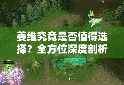 姜维究竟是否值得选择？全方位深度剖析姜维的能力与价值