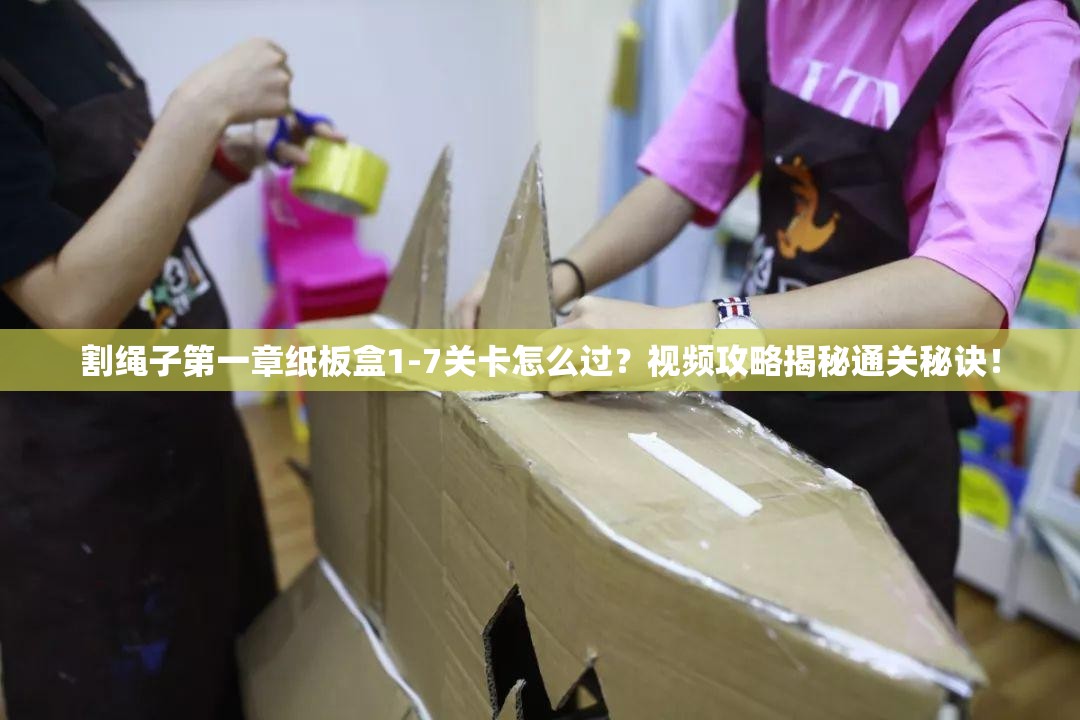 割绳子第一章纸板盒1-7关卡怎么过？视频攻略揭秘通关秘诀！