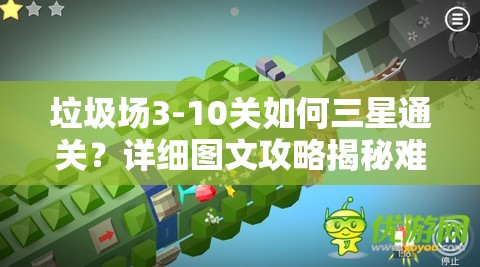 垃圾场3-10关如何三星通关？详细图文攻略揭秘难关秘诀！
