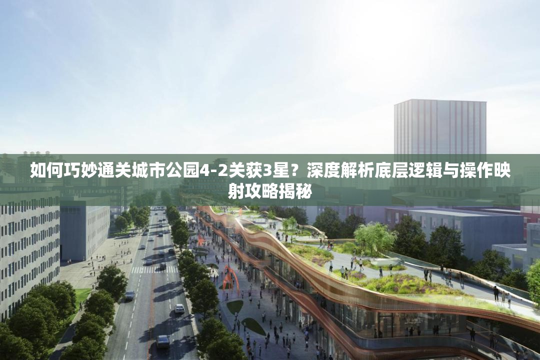 如何巧妙通关城市公园4-2关获3星？深度解析底层逻辑与操作映射攻略揭秘