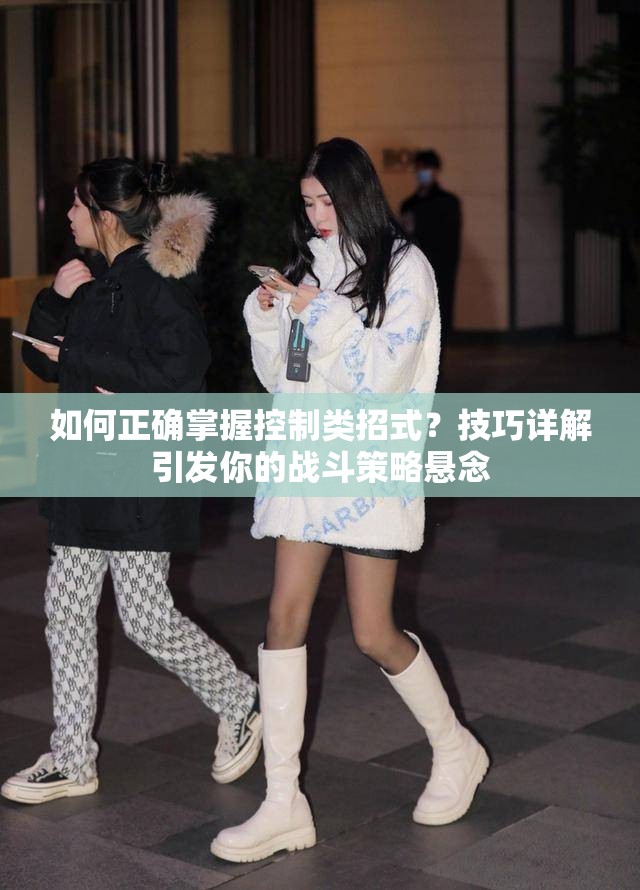 如何正确掌握控制类招式？技巧详解引发你的战斗策略悬念