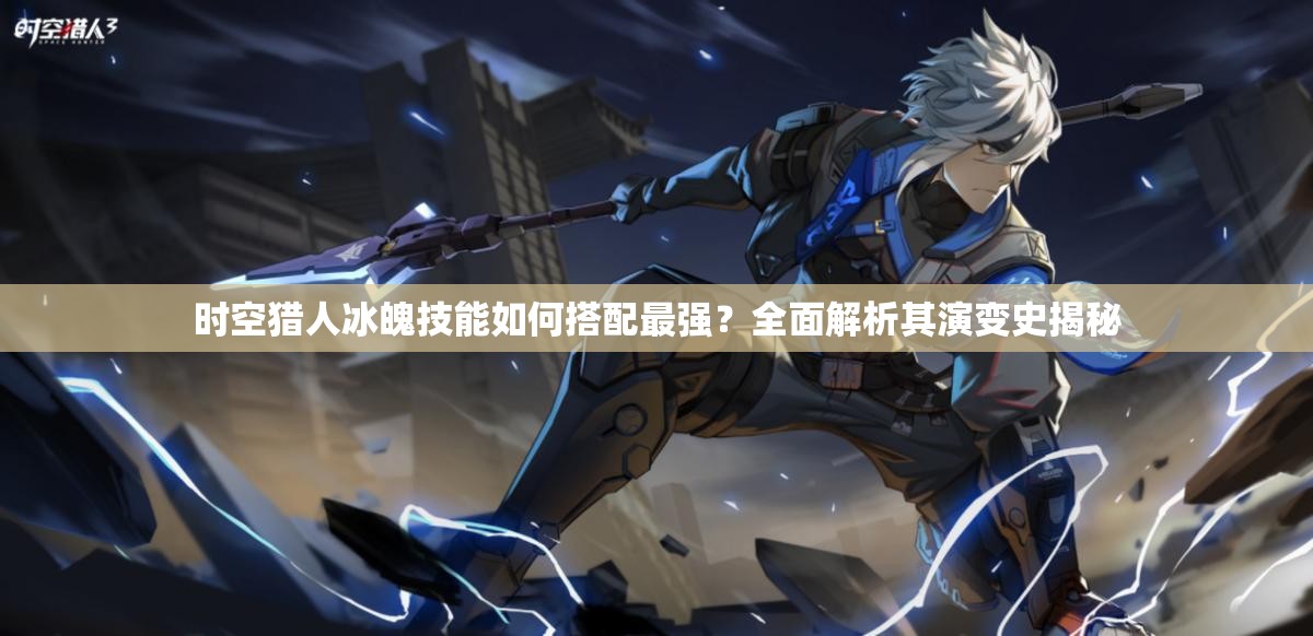 时空猎人冰魄技能如何搭配最强？全面解析其演变史揭秘