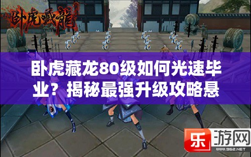 卧虎藏龙80级如何光速毕业？揭秘最强升级攻略悬念！