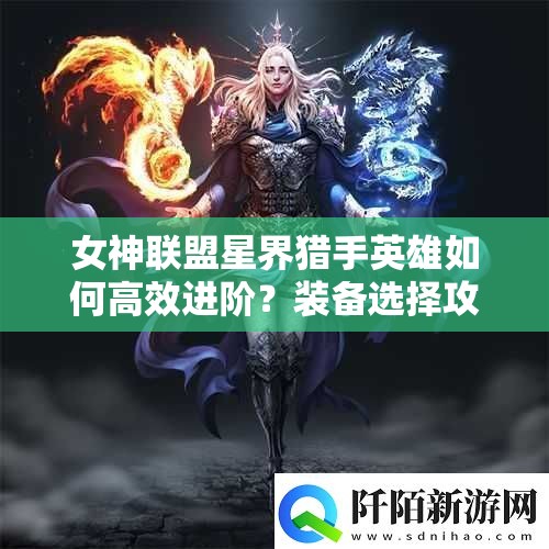 女神联盟星界猎手英雄如何高效进阶？装备选择攻略揭秘！