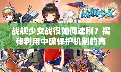 战舰少女战役如何速刷？揭秘利用中破保护机制的高效策略！