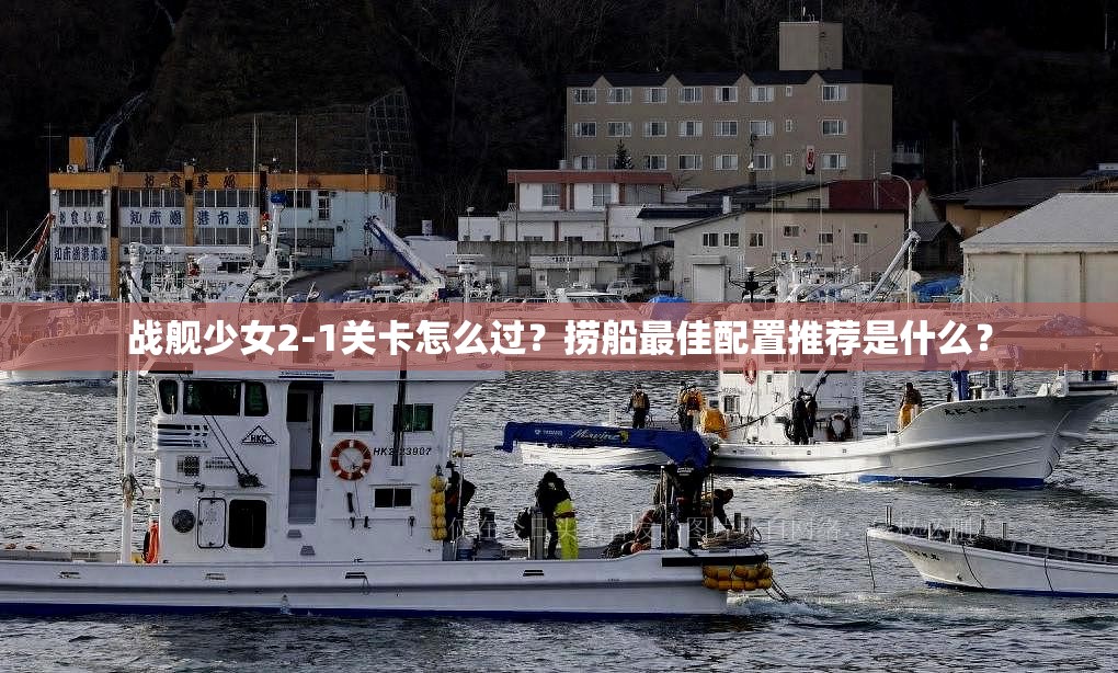 战舰少女2-1关卡怎么过？捞船最佳配置推荐是什么？