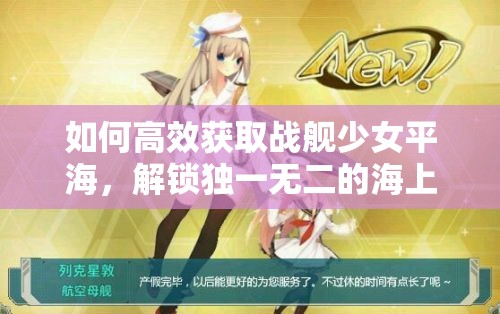 如何高效获取战舰少女平海，解锁独一无二的海上传奇之旅？