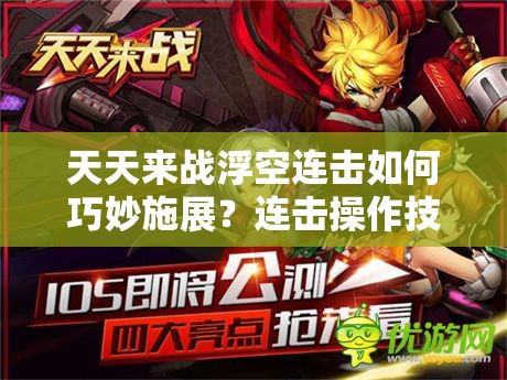 天天来战浮空连击如何巧妙施展？连击操作技巧大揭秘！