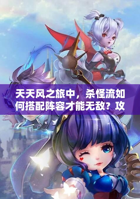 天天风之旅中，杀怪流如何搭配阵容才能无敌？攻略揭秘！